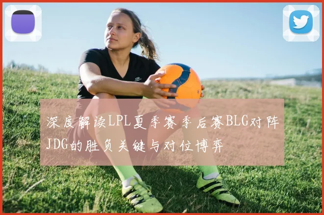 深度解读LPL夏季赛季后赛BLG对阵JDG的胜负关键与对位博弈