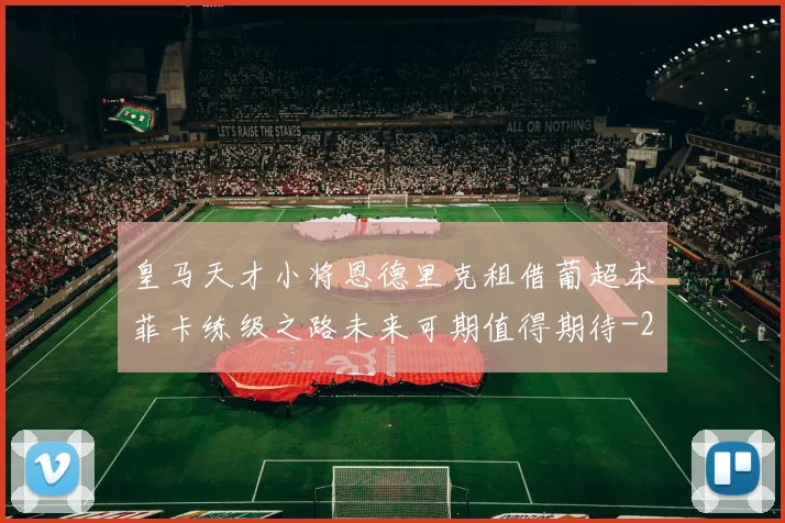 皇马天才小将恩德里克租借葡超本菲卡练级之路未来可期值得期待