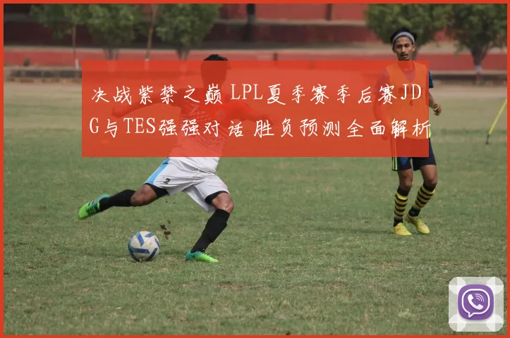 决战紫禁之巅 LPL夏季赛季后赛JDG与TES强强对话 胜负预测全面解析及关键选手对比