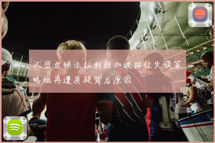 汉密尔顿法拉利新加坡排位失误策略组再遭质疑背后原因