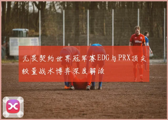 无畏契约世界冠军赛EDG与PRX顶尖较量战术博弈深度解读