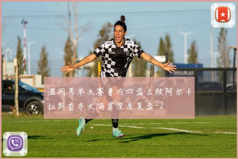 温网男单决赛鲁内四盘击败阿尔卡拉斯首夺大满贯深度复盘