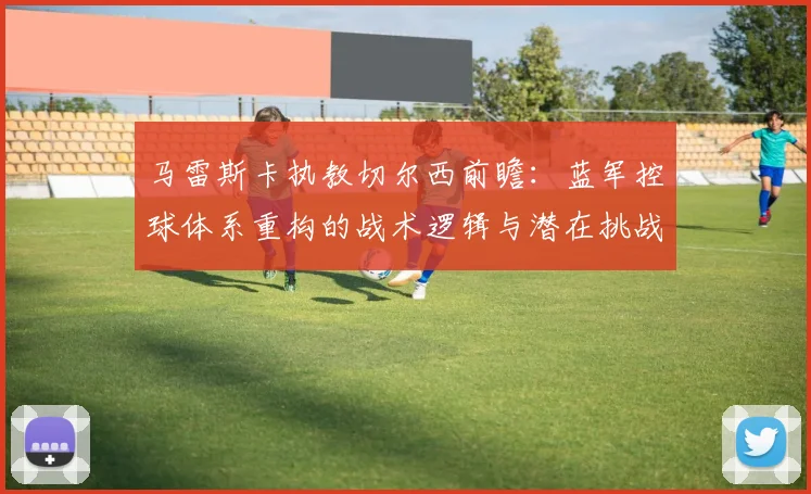 马雷斯卡执教切尔西前瞻:蓝军控球体系重构的战术逻辑与潜在挑战