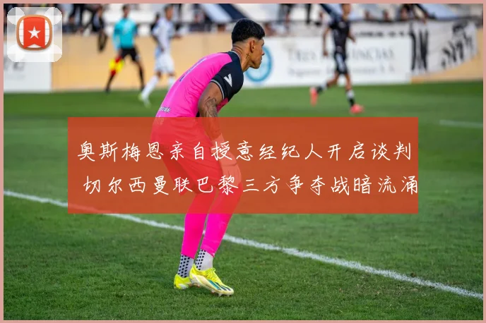 奥斯梅恩亲自授意经纪人开启谈判 切尔西曼联巴黎三方争夺战暗流涌动