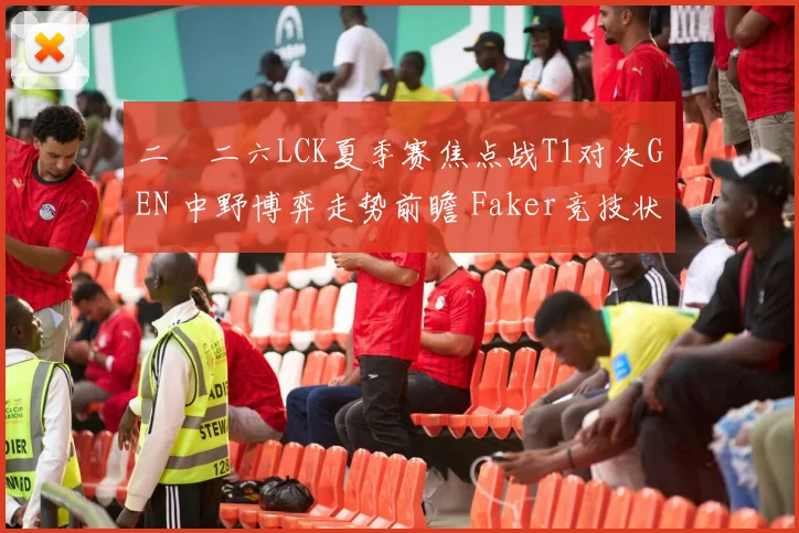 二〇二六LCK夏季赛焦点战T1对决GEN 中野博弈走势前瞻 Faker竞技状态成关键因素