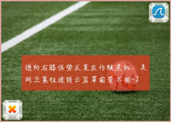 德约右膝伤势反复发作酿危机，美网卫冕征途阴云笼罩前景不明