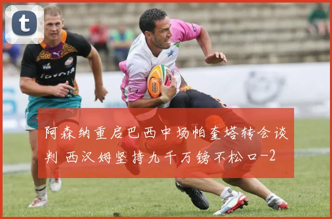 阿森纳重启巴西中场帕奎塔转会谈判 西汉姆坚持九千万镑不松口