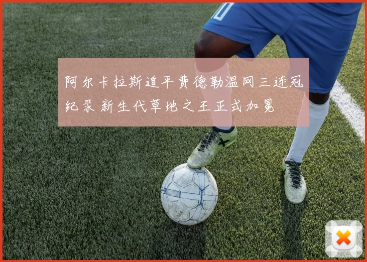 阿尔卡拉斯追平费德勒温网三连冠纪录 新生代草地之王正式加冕