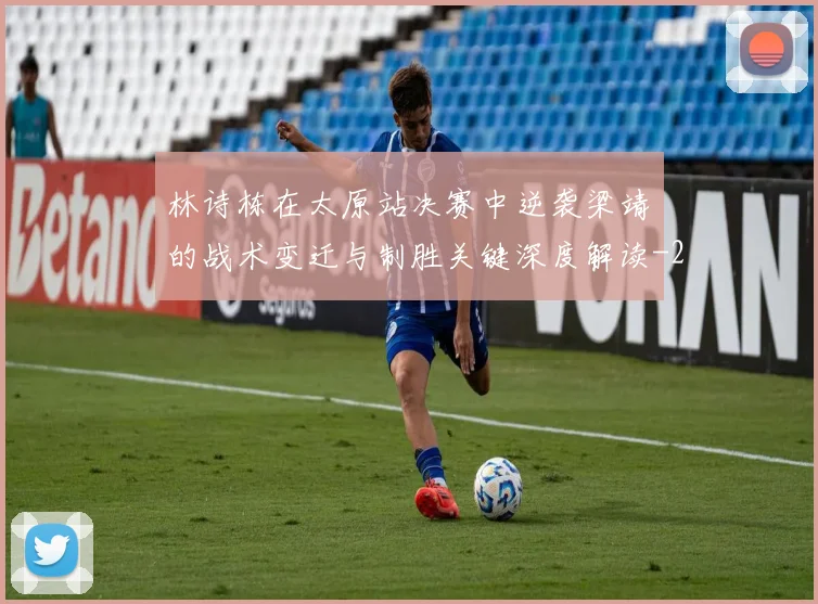 林诗栋在太原站决赛中逆袭梁靖崑的战术变迁与制胜关键深度解读