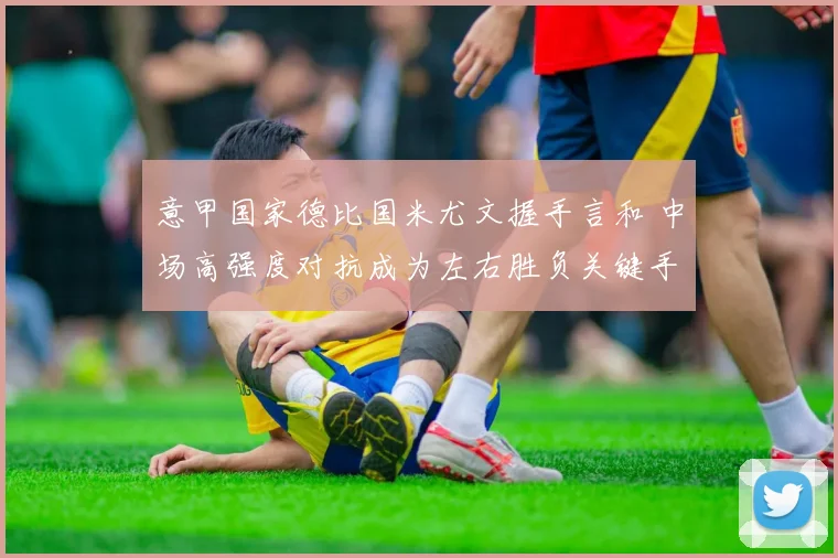 意甲国家德比国米尤文握手言和 中场高强度对抗成为左右胜负关键手