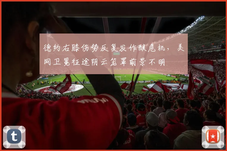 德约右膝伤势反复发作酿危机，美网卫冕征途阴云笼罩前景不明