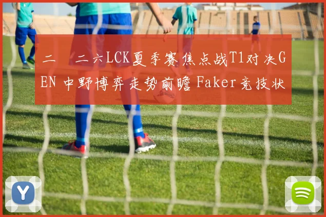 二〇二六LCK夏季赛焦点战T1对决GEN 中野博弈走势前瞻 Faker竞技状态成关键因素