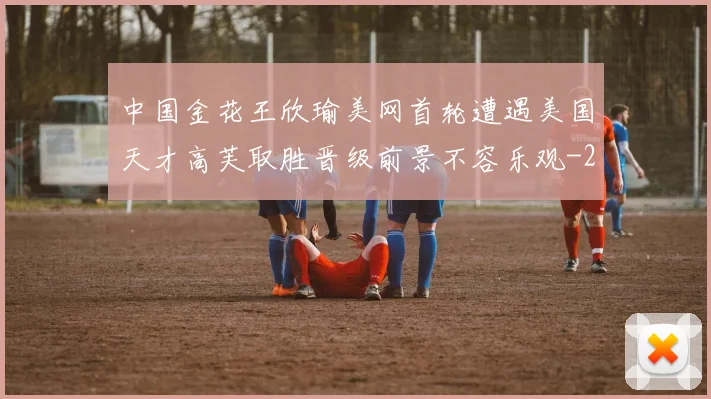 中国金花王欣瑜美网首轮遭遇美国天才高芙取胜晋级前景不容乐观