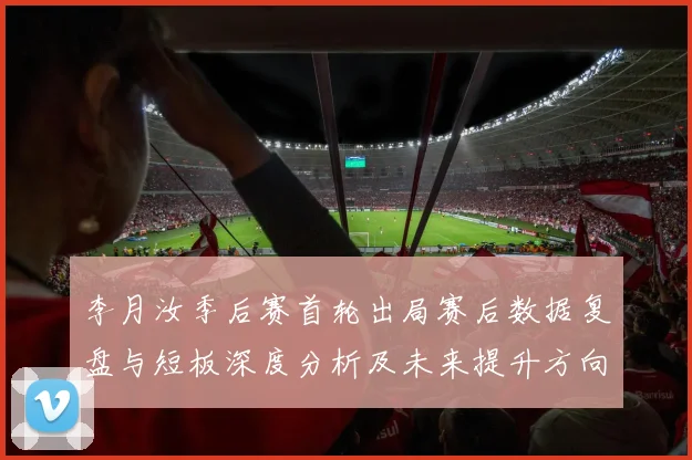 李月汝季后赛首轮出局赛后数据复盘与短板深度分析及未来提升方向
