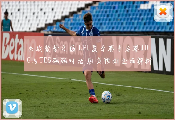 决战紫禁之巅 LPL夏季赛季后赛JDG与TES强强对话 胜负预测全面解析及关键选手对比