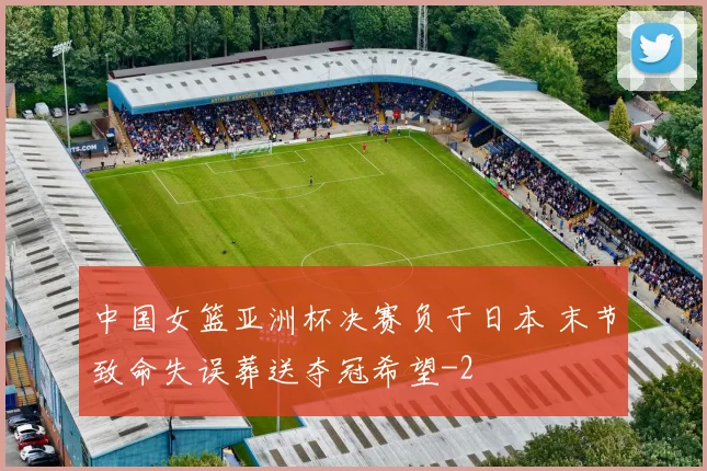 中国女篮亚洲杯决赛负于日本 末节致命失误葬送夺冠希望