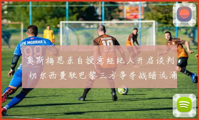 奥斯梅恩亲自授意经纪人开启谈判 切尔西曼联巴黎三方争夺战暗流涌动