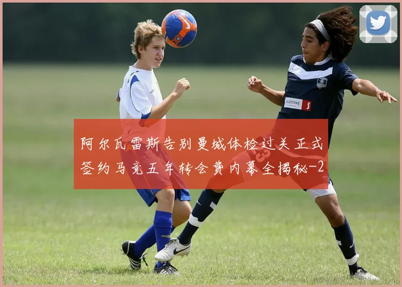 阿尔瓦雷斯告别曼城体检过关正式签约马竞五年转会费内幕全揭秘
