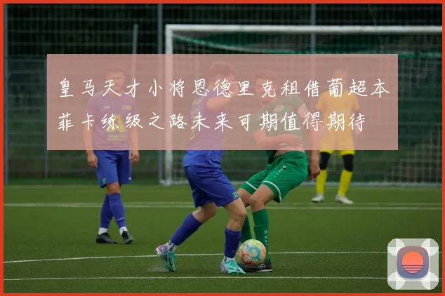 皇马天才小将恩德里克租借葡超本菲卡练级之路未来可期值得期待