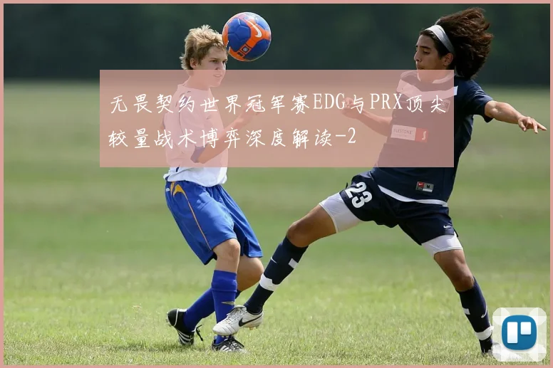无畏契约世界冠军赛EDG与PRX顶尖较量战术博弈深度解读